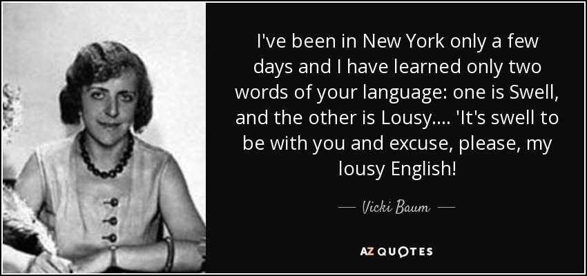 I've been in New York only a few days and I have learned only two words of your language: one is Swell, and the other is Lousy. ... 'It's swell to be with you and excuse, please, my lousy English! - Vicki Baum