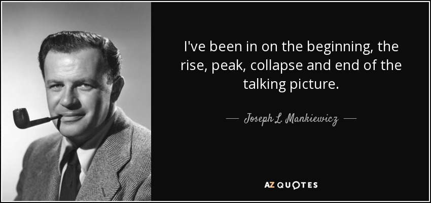 I've been in on the beginning, the rise, peak, collapse and end of the talking picture. - Joseph L. Mankiewicz