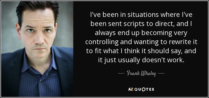 I've been in situations where I've been sent scripts to direct, and I always end up becoming very controlling and wanting to rewrite it to fit what I think it should say, and it just usually doesn't work. - Frank Whaley