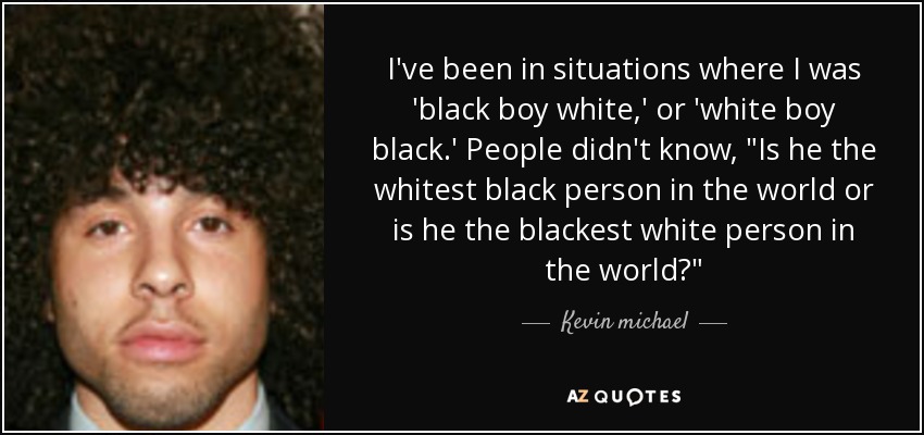 I've been in situations where I was 'black boy white,' or 'white boy black.' People didn't know, 