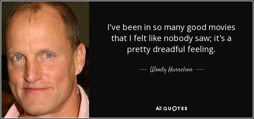 I've been in so many good movies that I felt like nobody saw; it's a pretty dreadful feeling. - Woody Harrelson