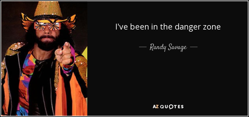 I've been in the danger zone - Randy Savage