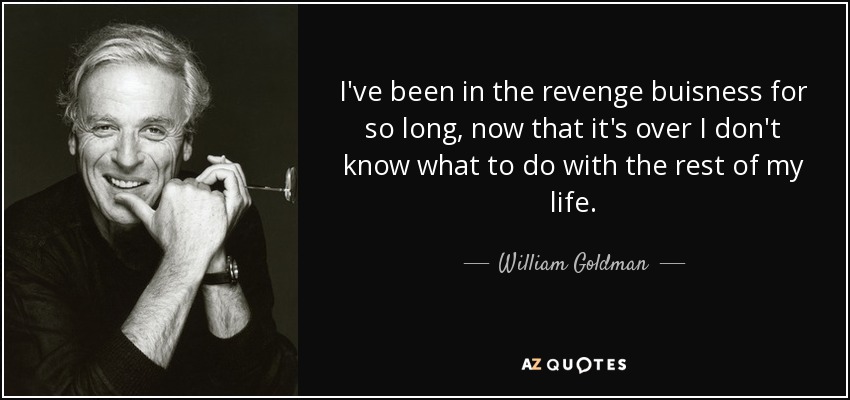 I've been in the revenge buisness for so long, now that it's over I don't know what to do with the rest of my life. - William Goldman