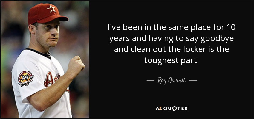 I've been in the same place for 10 years and having to say goodbye and clean out the locker is the toughest part. - Roy Oswalt