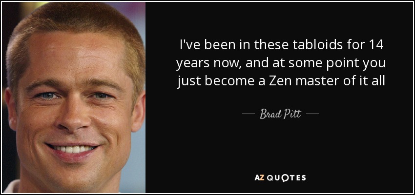 I've been in these tabloids for 14 years now, and at some point you just become a Zen master of it all - Brad Pitt