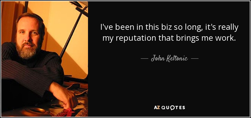 I've been in this biz so long, it's really my reputation that brings me work. - John Keltonic