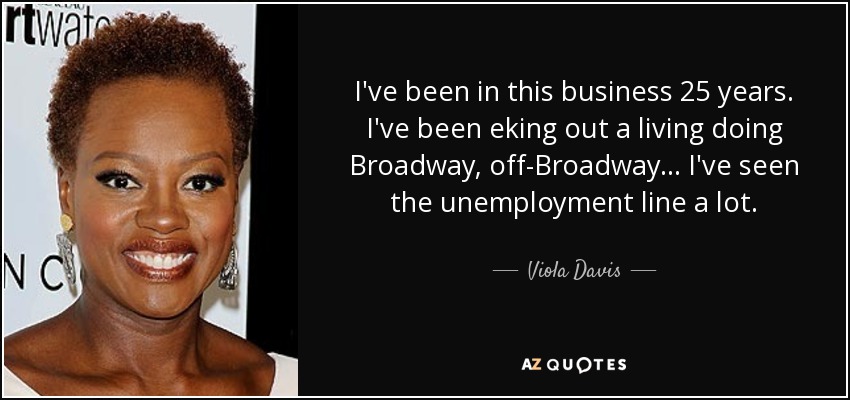 I've been in this business 25 years. I've been eking out a living doing Broadway, off-Broadway... I've seen the unemployment line a lot. - Viola Davis