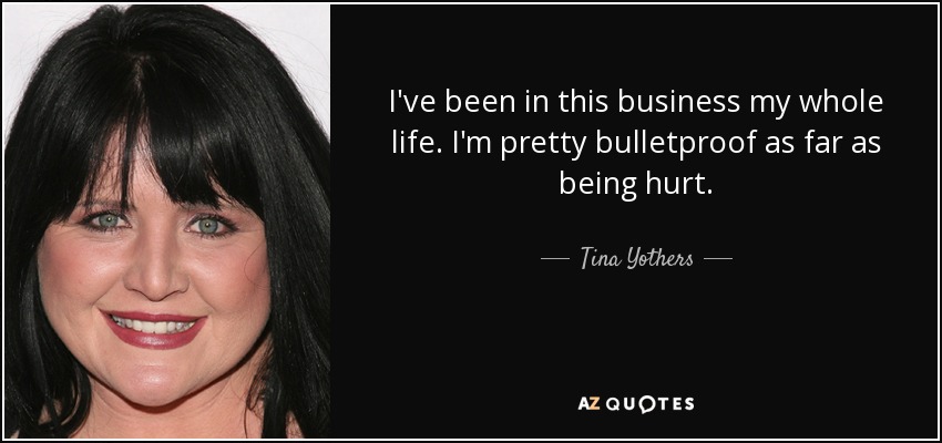 I've been in this business my whole life. I'm pretty bulletproof as far as being hurt. - Tina Yothers