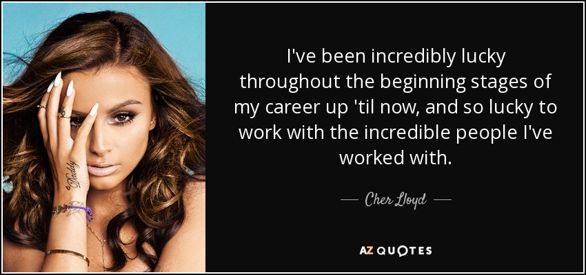 I've been incredibly lucky throughout the beginning stages of my career up 'til now, and so lucky to work with the incredible people I've worked with. - Cher Lloyd