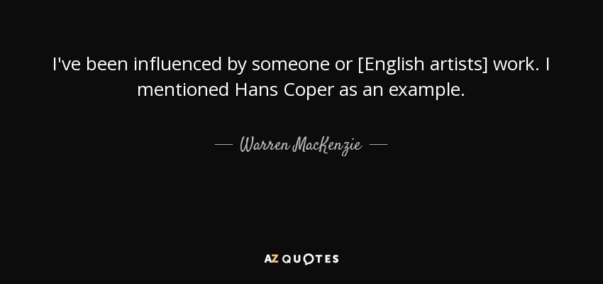 I've been influenced by someone or [English artists] work. I mentioned Hans Coper as an example. - Warren MacKenzie