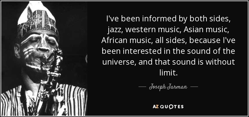 I've been informed by both sides, jazz, western music, Asian music, African music, all sides, because I've been interested in the sound of the universe, and that sound is without limit. - Joseph Jarman