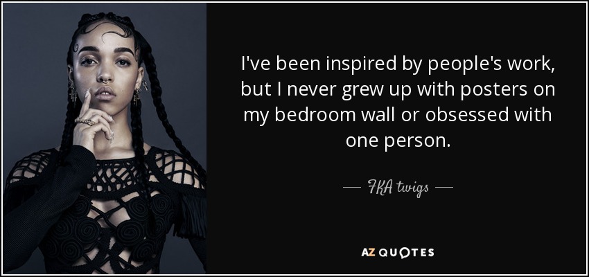 I've been inspired by people's work, but I never grew up with posters on my bedroom wall or obsessed with one person. - FKA twigs