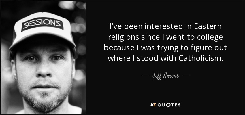 I've been interested in Eastern religions since I went to college because I was trying to figure out where I stood with Catholicism. - Jeff Ament
