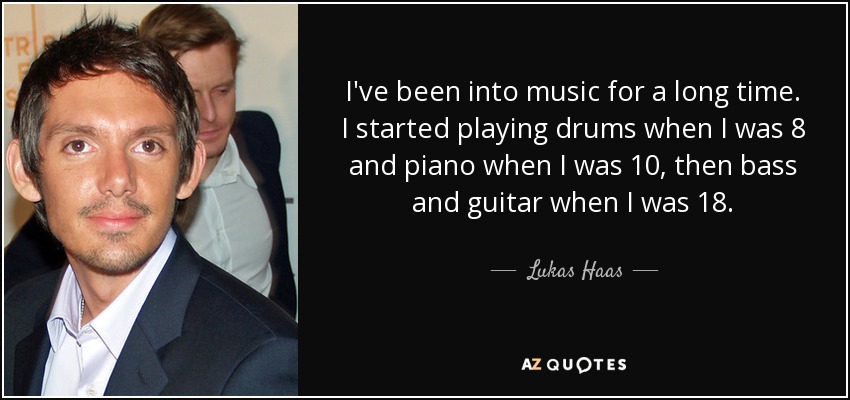 I've been into music for a long time. I started playing drums when I was 8 and piano when I was 10, then bass and guitar when I was 18. - Lukas Haas