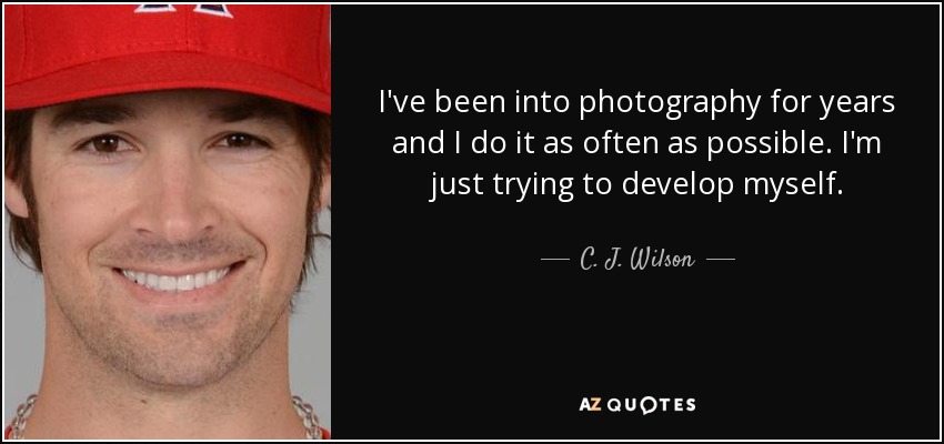 I've been into photography for years and I do it as often as possible. I'm just trying to develop myself. - C. J. Wilson