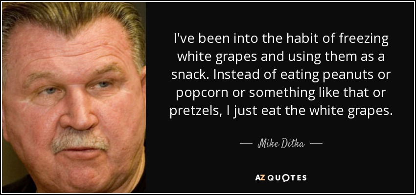 I've been into the habit of freezing white grapes and using them as a snack. Instead of eating peanuts or popcorn or something like that or pretzels, I just eat the white grapes. - Mike Ditka