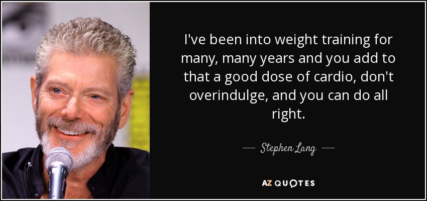 I've been into weight training for many, many years and you add to that a good dose of cardio, don't overindulge, and you can do all right. - Stephen Lang