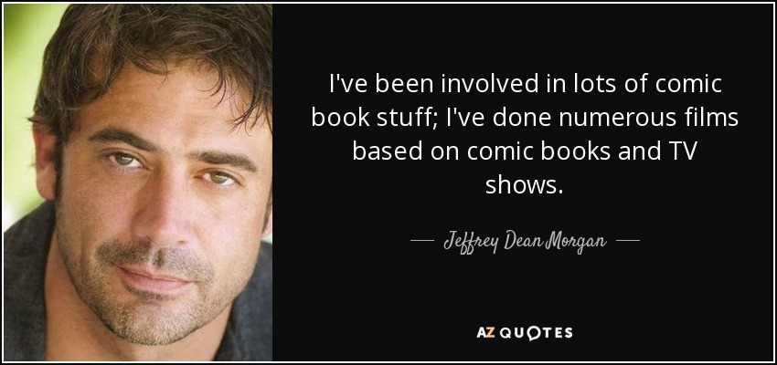 I've been involved in lots of comic book stuff; I've done numerous films based on comic books and TV shows. - Jeffrey Dean Morgan