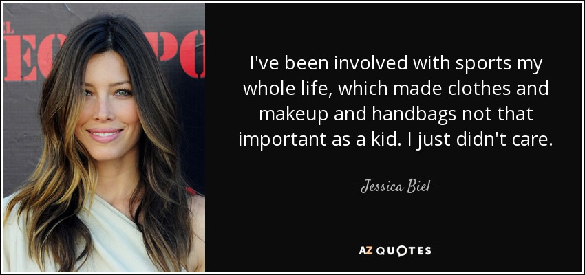 I've been involved with sports my whole life, which made clothes and makeup and handbags not that important as a kid. I just didn't care. - Jessica Biel