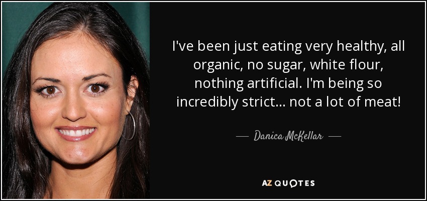 I've been just eating very healthy, all organic, no sugar, white flour, nothing artificial. I'm being so incredibly strict... not a lot of meat! - Danica McKellar