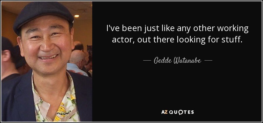 I've been just like any other working actor, out there looking for stuff. - Gedde Watanabe