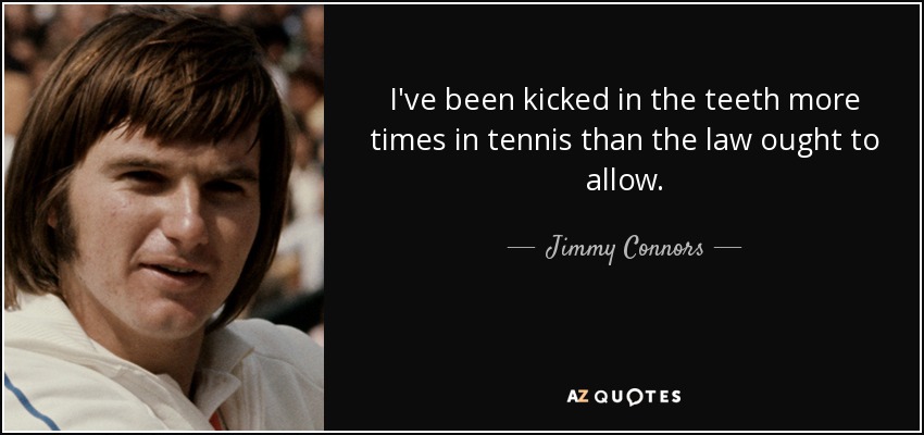 I've been kicked in the teeth more times in tennis than the law ought to allow. - Jimmy Connors