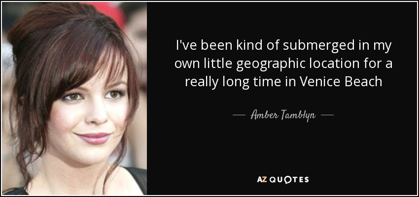 I've been kind of submerged in my own little geographic location for a really long time in Venice Beach - Amber Tamblyn