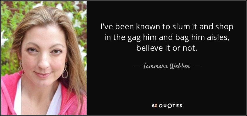 I've been known to slum it and shop in the gag-him-and-bag-him aisles, believe it or not. - Tammara Webber