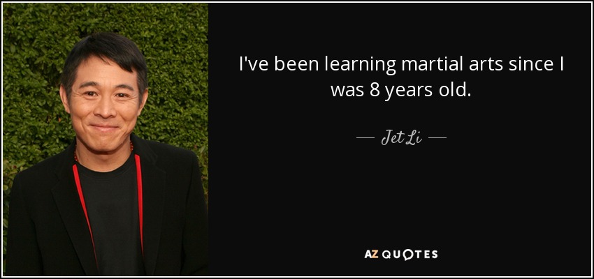 I've been learning martial arts since I was 8 years old. - Jet Li