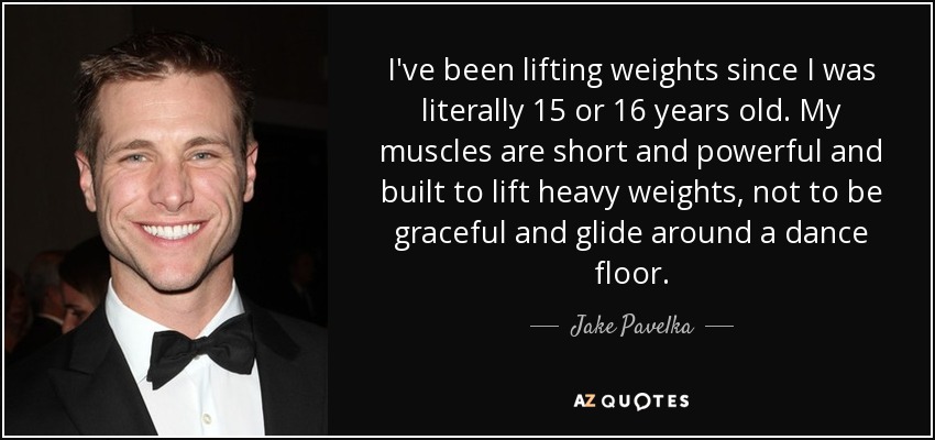 I've been lifting weights since I was literally 15 or 16 years old. My muscles are short and powerful and built to lift heavy weights, not to be graceful and glide around a dance floor. - Jake Pavelka