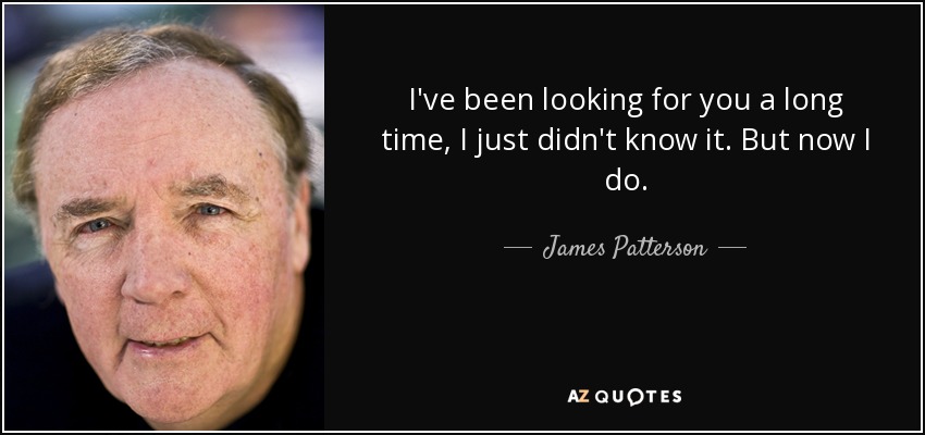 I've been looking for you a long time, I just didn't know it. But now I do. - James Patterson