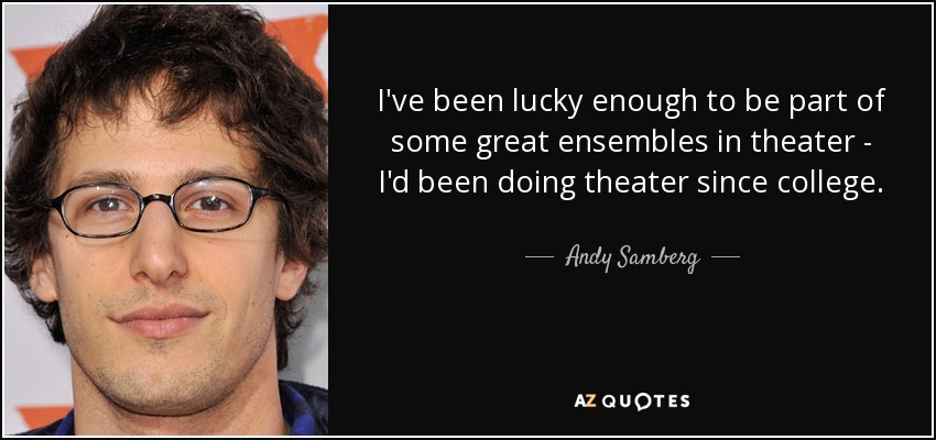 I've been lucky enough to be part of some great ensembles in theater - I'd been doing theater since college. - Andy Samberg