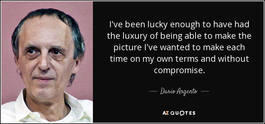 I've been lucky enough to have had the luxury of being able to make the picture I've wanted to make each time on my own terms and without compromise. - Dario Argento