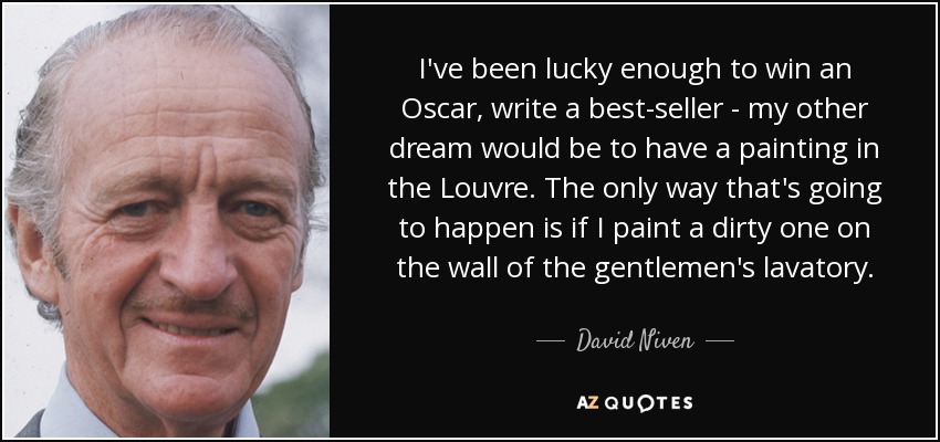 I've been lucky enough to win an Oscar, write a best-seller - my other dream would be to have a painting in the Louvre. The only way that's going to happen is if I paint a dirty one on the wall of the gentlemen's lavatory. - David Niven