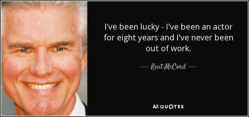 I've been lucky - I've been an actor for eight years and I've never been out of work. - Kent McCord