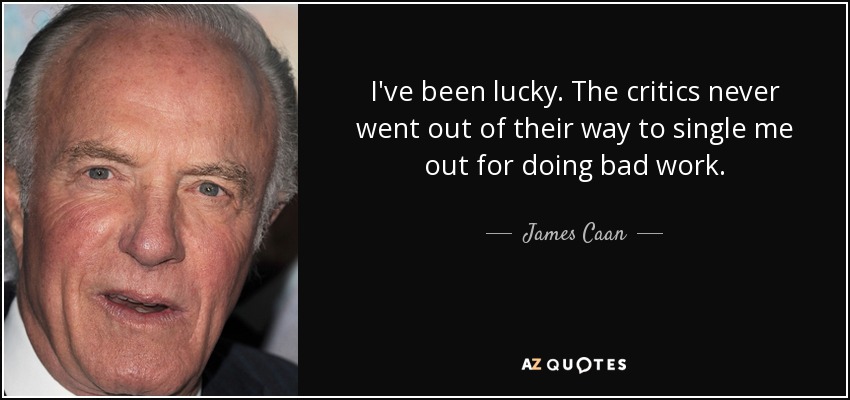 I've been lucky. The critics never went out of their way to single me out for doing bad work. - James Caan