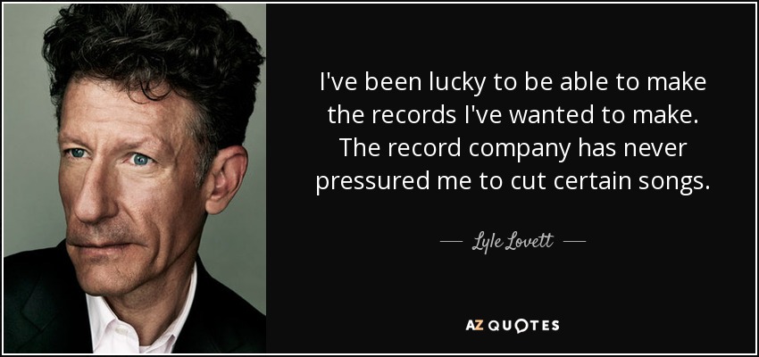 I've been lucky to be able to make the records I've wanted to make. The record company has never pressured me to cut certain songs. - Lyle Lovett