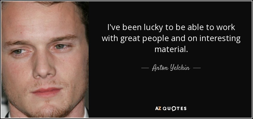 I've been lucky to be able to work with great people and on interesting material. - Anton Yelchin