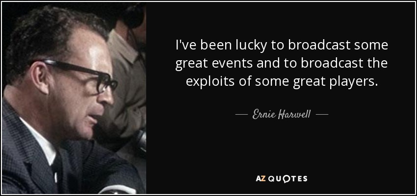 I've been lucky to broadcast some great events and to broadcast the exploits of some great players. - Ernie Harwell