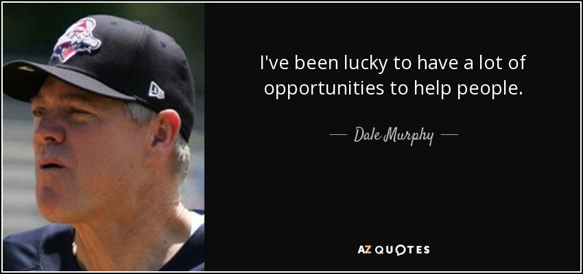 I've been lucky to have a lot of opportunities to help people. - Dale Murphy