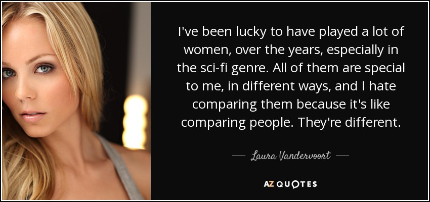 I've been lucky to have played a lot of women, over the years, especially in the sci-fi genre. All of them are special to me, in different ways, and I hate comparing them because it's like comparing people. They're different. - Laura Vandervoort