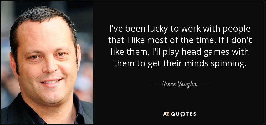 I've been lucky to work with people that I like most of the time. If I don't like them, I'll play head games with them to get their minds spinning. - Vince Vaughn