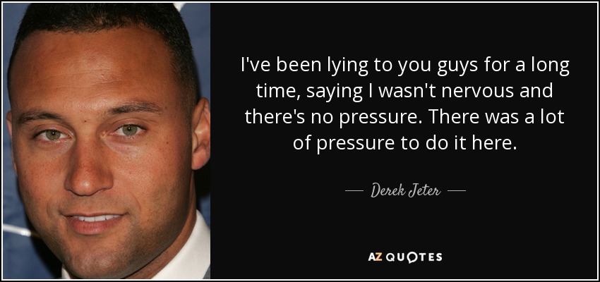 I've been lying to you guys for a long time, saying I wasn't nervous and there's no pressure. There was a lot of pressure to do it here. - Derek Jeter