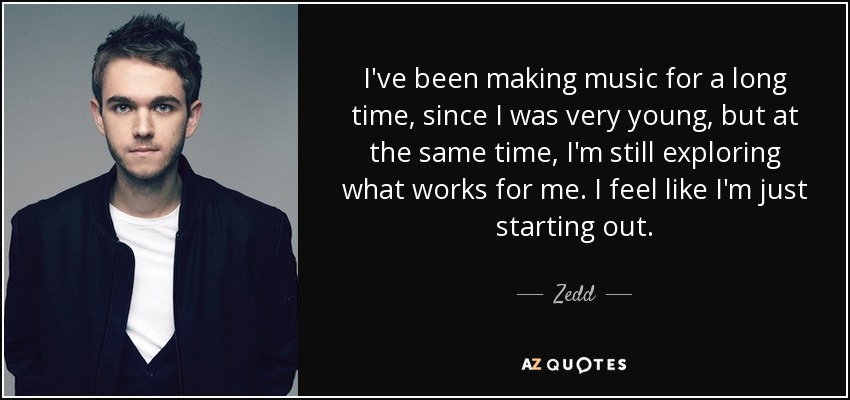 I've been making music for a long time, since I was very young, but at the same time, I'm still exploring what works for me. I feel like I'm just starting out. - Zedd
