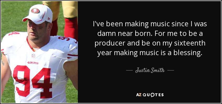 I've been making music since I was damn near born. For me to be a producer and be on my sixteenth year making music is a blessing. - Justin Smith