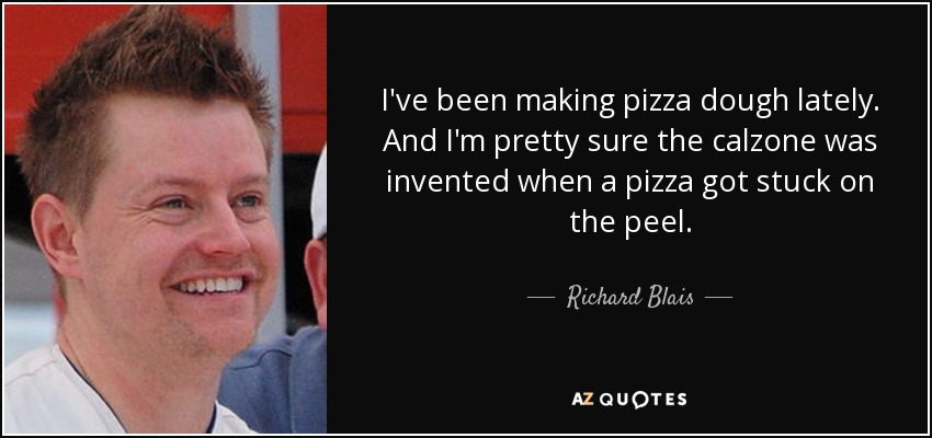 I've been making pizza dough lately. And I'm pretty sure the calzone was invented when a pizza got stuck on the peel. - Richard Blais