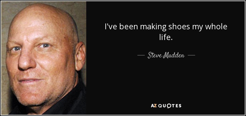 I've been making shoes my whole life. - Steve Madden