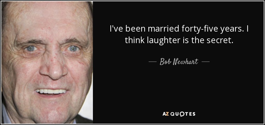 I've been married forty-five years. I think laughter is the secret. - Bob Newhart