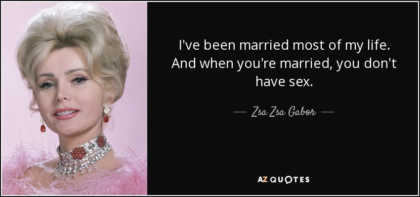 I've been married most of my life. And when you're married, you don't have sex. - Zsa Zsa Gabor