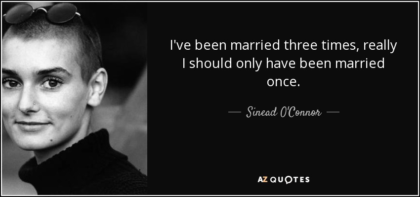 I've been married three times, really I should only have been married once. - Sinead O'Connor